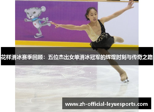 花样滑冰赛季回顾：五位杰出女单滑冰冠军的辉煌时刻与传奇之路