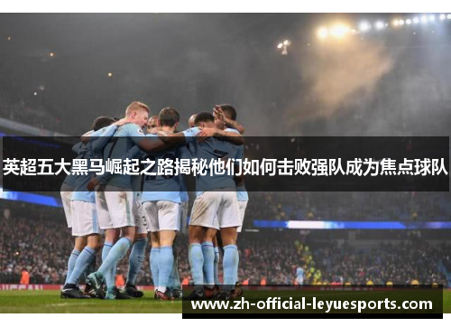 英超五大黑马崛起之路揭秘他们如何击败强队成为焦点球队