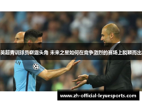 英超青训球员崭露头角 未来之星如何在竞争激烈的赛场上脱颖而出