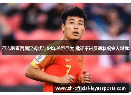 范志毅直言国足现状与94年差距巨大 批评不进反退状况令人堪忧 范志毅直言国足现状与94年差距巨大 批评不进反退状况令人堪忧