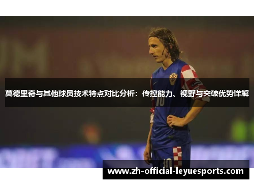 莫德里奇与其他球员技术特点对比分析：传控能力、视野与突破优势详解