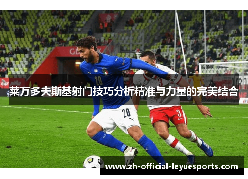 莱万多夫斯基射门技巧分析精准与力量的完美结合 莱万多夫斯基射门技巧分析精准与力量的完美结合