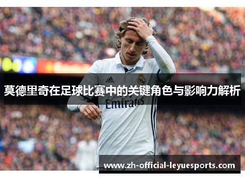 莫德里奇在足球比赛中的关键角色与影响力解析 莫德里奇在足球比赛中的关键角色与影响力解析