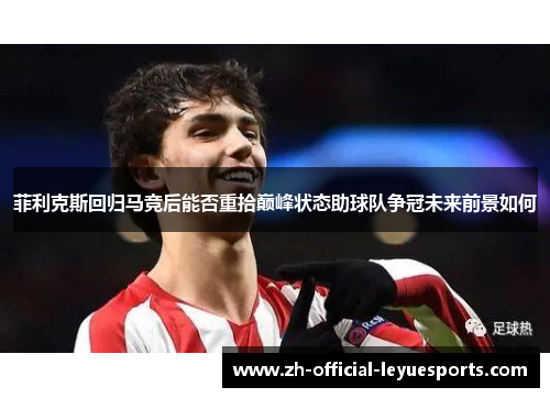 菲利克斯回归马竞后能否重拾巅峰状态助球队争冠未来前景如何