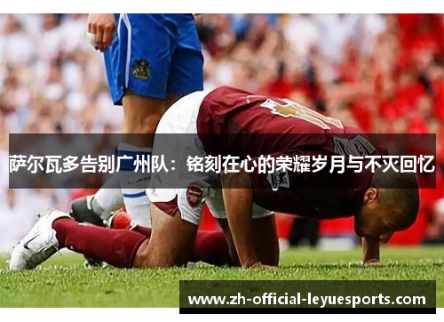 萨尔瓦多告别广州队：铭刻在心的荣耀岁月与不灭回忆