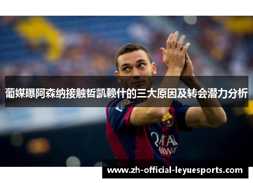 葡媒曝阿森纳接触哲凯赖什的三大原因及转会潜力分析