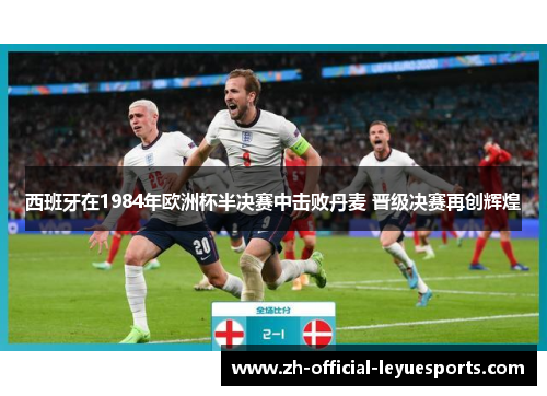西班牙在1984年欧洲杯半决赛中击败丹麦 晋级决赛再创辉煌