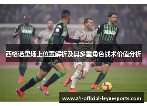 西格诺里场上位置解析及其多重角色战术价值分析 西格诺里场上位置解析及其多重角色战术价值分析