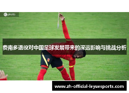 费南多退役对中国足球发展带来的深远影响与挑战分析 费南多退役对中国足球发展带来的深远影响与挑战分析