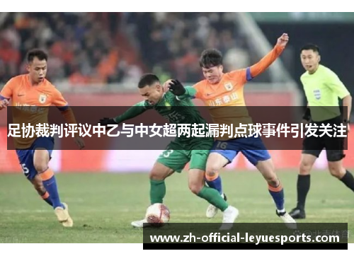 足协裁判评议中乙与中女超两起漏判点球事件引发关注 足协裁判评议中乙与中女超两起漏判点球事件引发关注