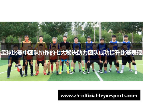 足球比赛中团队协作的七大秘诀助力团队成功提升比赛表现