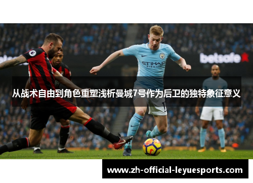 从战术自由到角色重塑浅析曼城7号作为后卫的独特象征意义 从战术自由到角色重塑浅析曼城7号作为后卫的独特象征意义