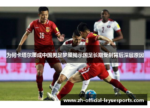 为何卡塔尔屡成中国男足梦魇揭示国足长期受制背后深层原因