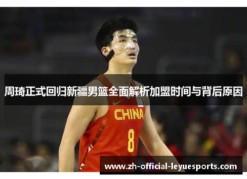 周琦正式回归新疆男篮全面解析加盟时间与背后原因