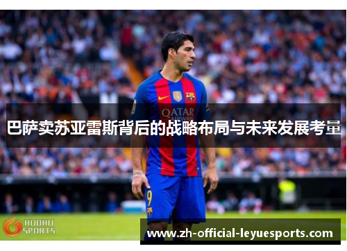 巴萨卖苏亚雷斯背后的战略布局与未来发展考量