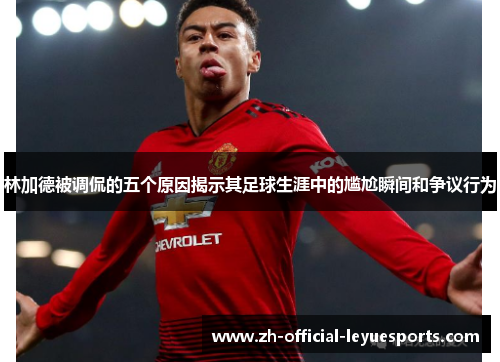 林加德被调侃的五个原因揭示其足球生涯中的尴尬瞬间和争议行为 林加德被调侃的五个原因揭示其足球生涯中的尴尬瞬间和争议行为