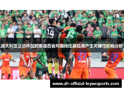 澳大利亚足协杯加时赛是否会对最终比赛结果产生关键性影响分析