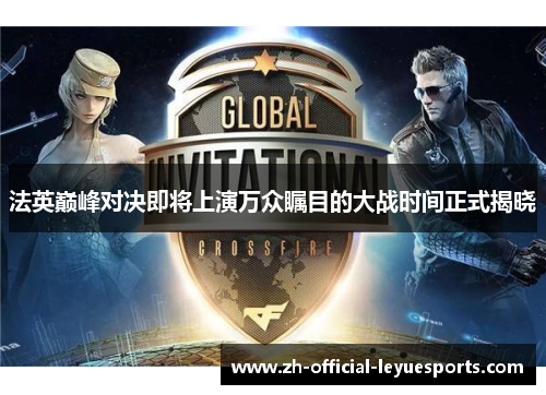 法英巅峰对决即将上演万众瞩目的大战时间正式揭晓 法英巅峰对决即将上演万众瞩目的大战时间正式揭晓
