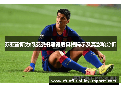 苏亚雷斯为何屡屡招黑背后真相揭示及其影响分析 苏亚雷斯为何屡屡招黑背后真相揭示及其影响分析