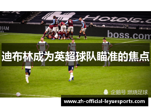 迪布林成为英超球队瞄准的焦点