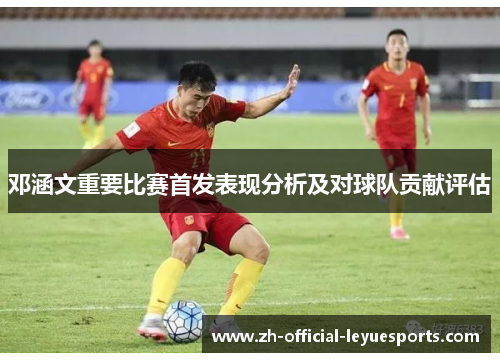 邓涵文重要比赛首发表现分析及对球队贡献评估