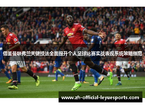 借鉴曼联弗兰关键技法全面提升个人足球比赛实战表现系统策略指南 借鉴曼联弗兰关键技法全面提升个人足球比赛实战表现系统策略指南