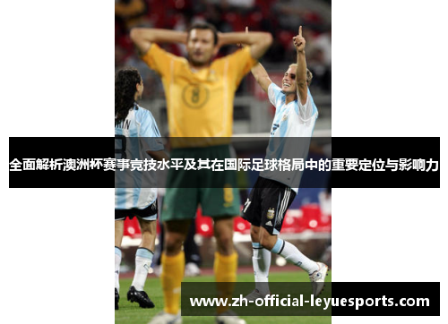 全面解析澳洲杯赛事竞技水平及其在国际足球格局中的重要定位与影响力