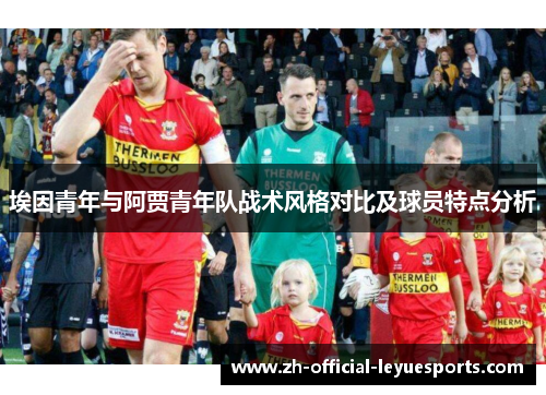 埃因青年与阿贾青年队战术风格对比及球员特点分析 埃因青年与阿贾青年队战术风格对比及球员特点分析