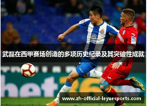 武磊在西甲赛场创造的多项历史纪录及其突破性成就 武磊在西甲赛场创造的多项历史纪录及其突破性成就