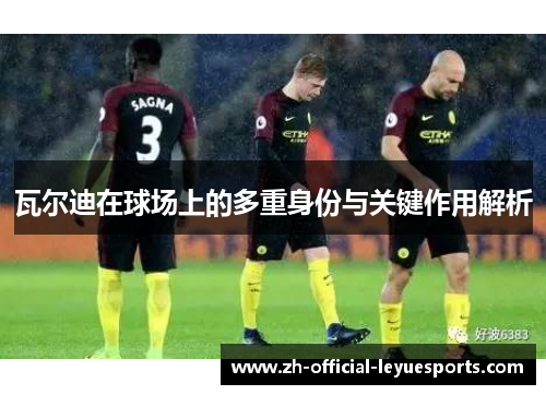 瓦尔迪在球场上的多重身份与关键作用解析