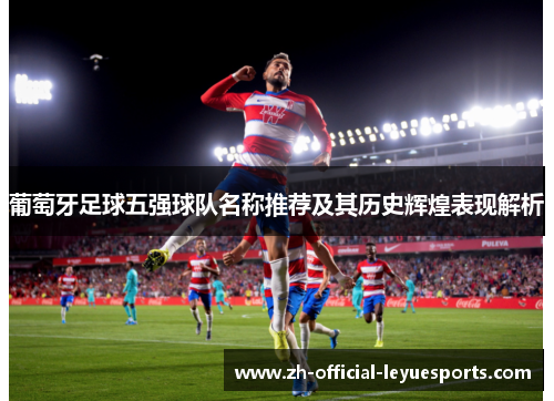 葡萄牙足球五强球队名称推荐及其历史辉煌表现解析 葡萄牙足球五强球队名称推荐及其历史辉煌表现解析