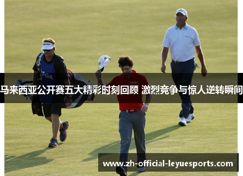 马来西亚公开赛五大精彩时刻回顾 激烈竞争与惊人逆转瞬间