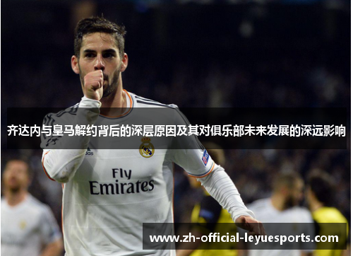 齐达内与皇马解约背后的深层原因及其对俱乐部未来发展的深远影响 齐达内与皇马解约背后的深层原因及其对俱乐部未来发展的深远影响
