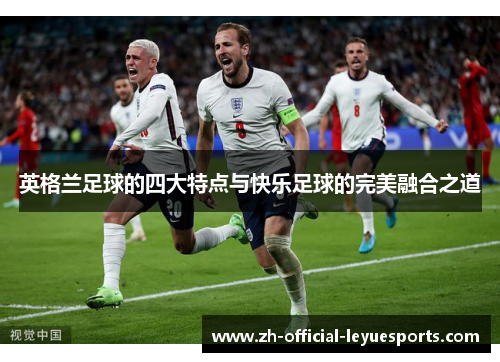 英格兰足球的四大特点与快乐足球的完美融合之道 英格兰足球的四大特点与快乐足球的完美融合之道