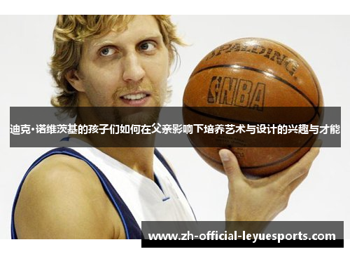 迪克·诺维茨基的孩子们如何在父亲影响下培养艺术与设计的兴趣与才能