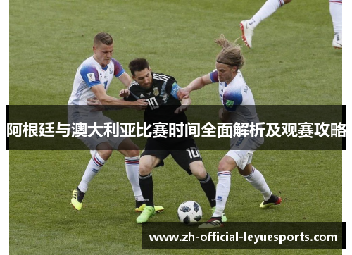 阿根廷与澳大利亚比赛时间全面解析及观赛攻略