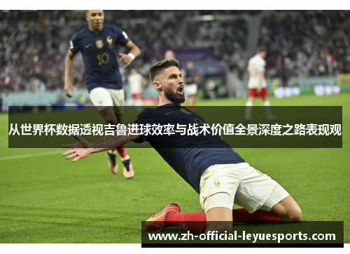 从世界杯数据透视吉鲁进球效率与战术价值全景深度之路表现观 从世界杯数据透视吉鲁进球效率与战术价值全景深度之路表现观