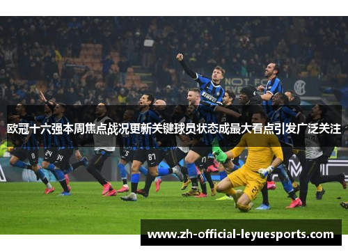 欧冠十六强本周焦点战况更新关键球员状态成最大看点引发广泛关注