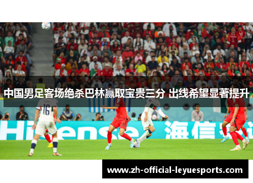中国男足客场绝杀巴林赢取宝贵三分 出线希望显著提升