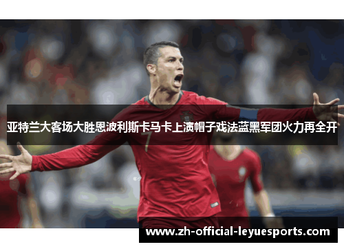 亚特兰大客场大胜恩波利斯卡马卡上演帽子戏法蓝黑军团火力再全开