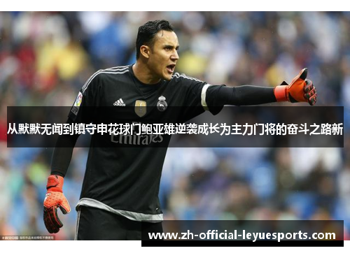 从默默无闻到镇守申花球门鲍亚雄逆袭成长为主力门将的奋斗之路新