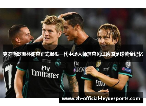 克罗斯欧洲杯谢幕正式退役一代中场大师落幕见证德国足球黄金记忆