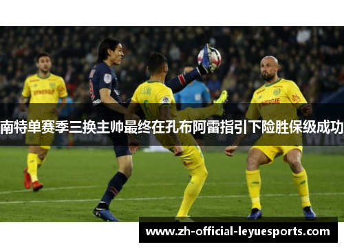 南特单赛季三换主帅最终在孔布阿雷指引下险胜保级成功