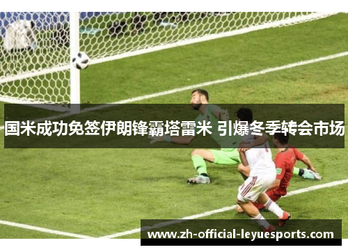 国米成功免签伊朗锋霸塔雷米 引爆冬季转会市场