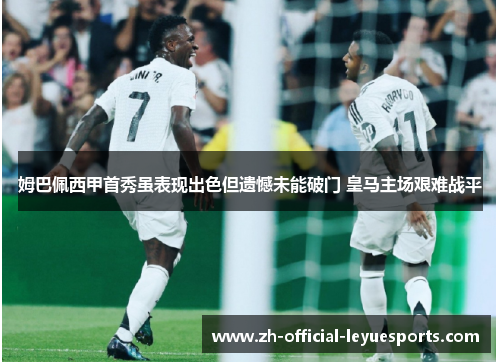 姆巴佩西甲首秀虽表现出色但遗憾未能破门 皇马主场艰难战平