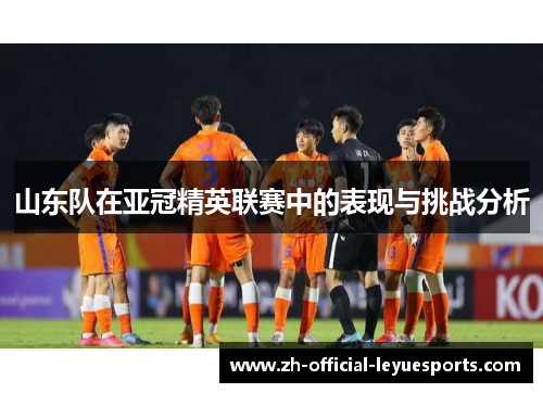 山东队在亚冠精英联赛中的表现与挑战分析 山东队在亚冠精英联赛中的表现与挑战分析