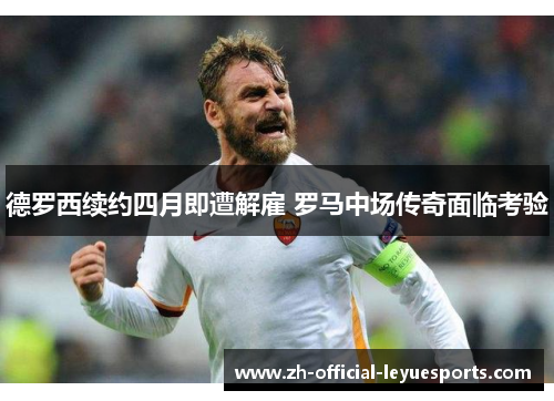 德罗西续约四月即遭解雇 罗马中场传奇面临考验