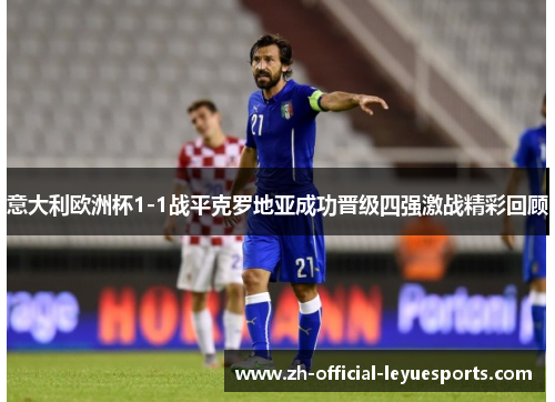 意大利欧洲杯1-1战平克罗地亚成功晋级四强激战精彩回顾