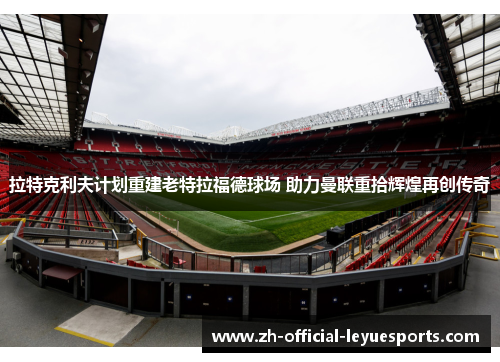拉特克利夫计划重建老特拉福德球场 助力曼联重拾辉煌再创传奇