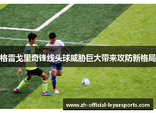 格雷戈里奇锋线头球威胁巨大带来攻防新格局 格雷戈里奇锋线头球威胁巨大带来攻防新格局